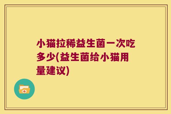 小猫拉稀益生菌一次吃多少(益生菌给小猫用量建议)