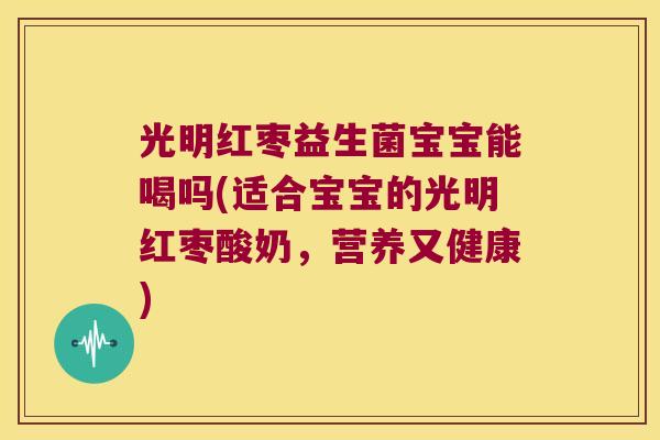 光明红枣益生菌宝宝能喝吗(适合宝宝的光明红枣酸奶，营养又健康)