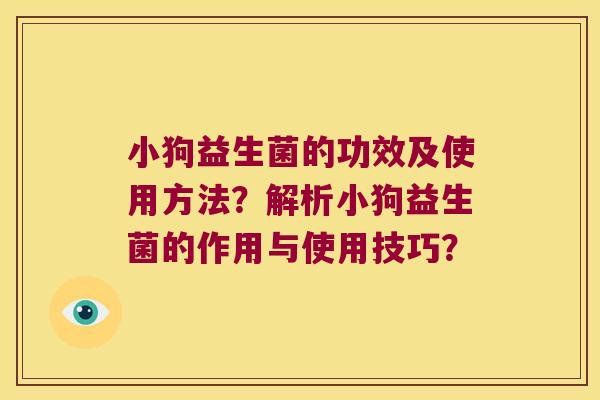 小狗益生菌的功效及使用方法?解析小狗益生菌的作用与使用技巧? 小狗益生菌的功效及使用方法?解析小狗益生菌的作用与使用技巧?