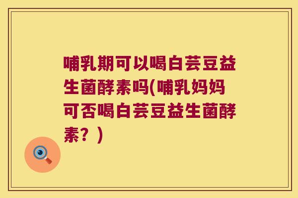 哺乳期可以喝白芸豆益生菌酵素吗(哺乳妈妈可否喝白芸豆益生菌酵素？)