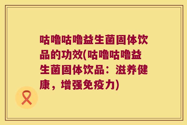 咕噜咕噜益生菌固体饮品的功效(咕噜咕噜益生菌固体饮品：滋养健康，增强免疫力)
