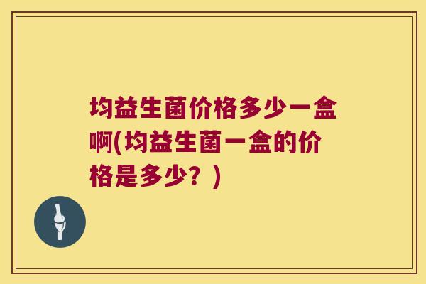 均益生菌价格多少一盒啊(均益生菌一盒的价格是多少？)