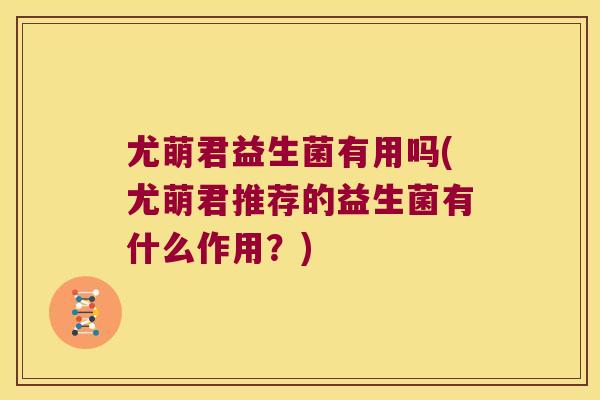尤萌君益生菌有用吗(尤萌君推荐的益生菌有什么作用？)
