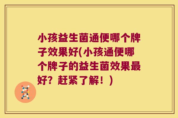 小孩益生菌通便哪个牌子效果好(小孩通便哪个牌子的益生菌效果好?赶紧了解!) 小孩益生菌通便哪个牌子效果好(小孩通便哪个牌子的益生菌效果好?赶紧了解!)