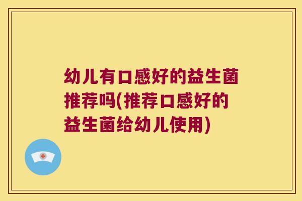 幼儿有口感好的益生菌推荐吗(推荐口感好的益生菌给幼儿使用)