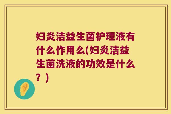 妇炎洁益生菌护理液有什么作用么(妇炎洁益生菌洗液的功效是什么？)