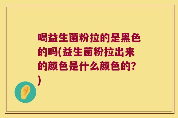 喝益生菌粉拉的是黑色的吗(益生菌粉拉出来的颜色是什么颜色的？)