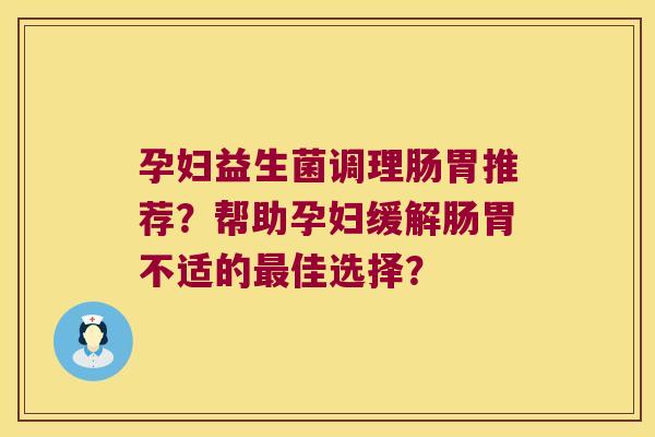 孕妇益生菌调理肠胃推荐?帮助孕妇缓解肠胃不适的佳选择? 孕妇益生菌调理肠胃推荐?帮助孕妇缓解肠胃不适的佳选择?