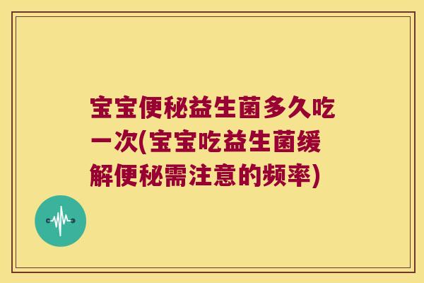 宝宝便秘益生菌多久吃一次(宝宝吃益生菌缓解便秘需注意的频率)