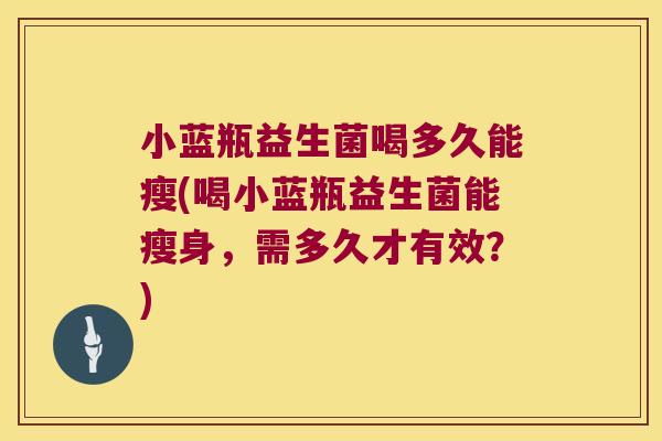 小蓝瓶益生菌喝多久能瘦(喝小蓝瓶益生菌能瘦身,需多久才有效?) 小蓝瓶益生菌喝多久能瘦(喝小蓝瓶益生菌能瘦身,需多久才有效?)