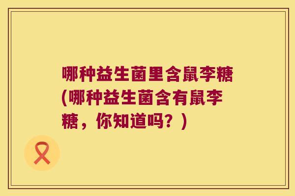 哪种益生菌里含鼠李糖(哪种益生菌含有鼠李糖,你知道吗?) 哪种益生菌里含鼠李糖(哪种益生菌含有鼠李糖,你知道吗?)