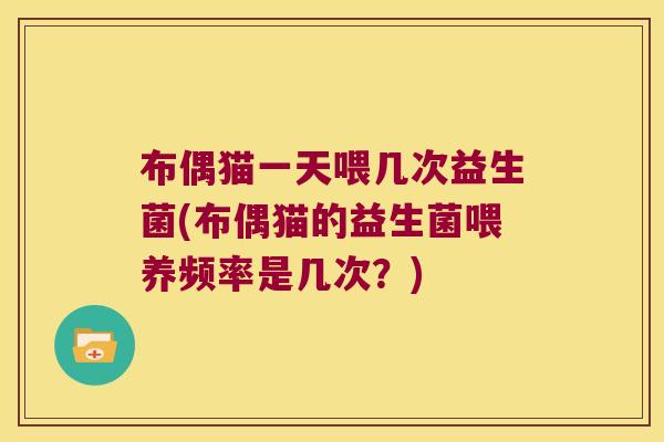 布偶猫一天喂几次益生菌(布偶猫的益生菌喂养频率是几次？)