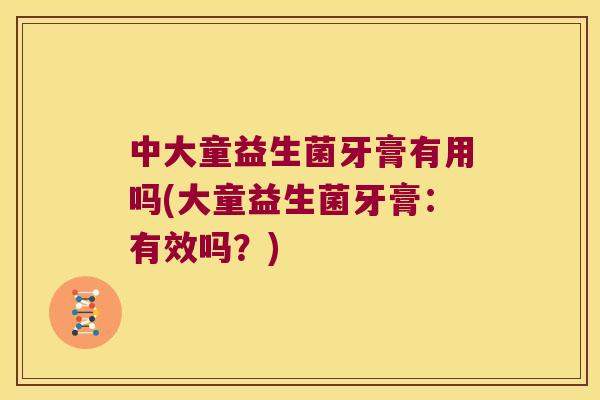 中大童益生菌牙膏有用吗(大童益生菌牙膏:有效吗?) 中大童益生菌牙膏有用吗(大童益生菌牙膏:有效吗?)