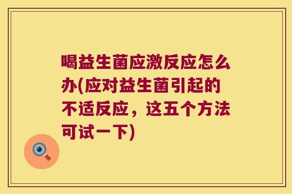 喝益生菌应激反应怎么办(应对益生菌引起的不适反应，这五个方法可试一下)