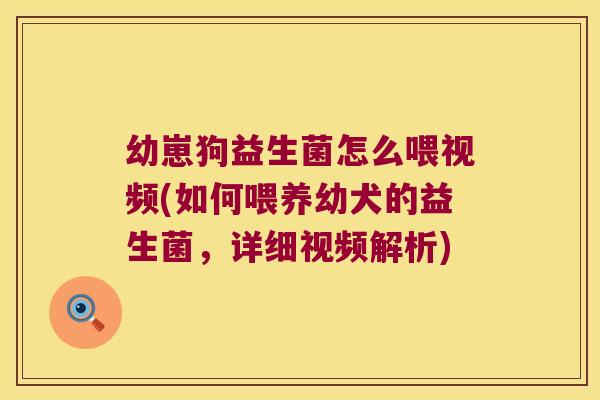 幼崽狗益生菌怎么喂视频(如何喂养幼犬的益生菌,详细视频解析) 幼崽狗益生菌怎么喂视频(如何喂养幼犬的益生菌,详细视频解析)