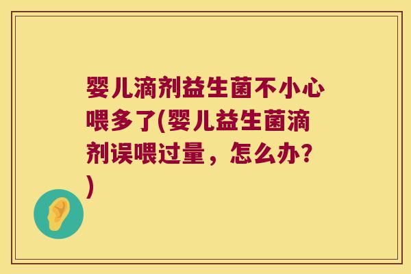 婴儿滴剂益生菌不小心喂多了(婴儿益生菌滴剂误喂过量，怎么办？)