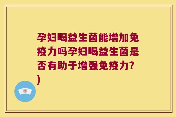 孕妇喝益生菌能增加力吗孕妇喝益生菌是否有助于增强力?) 孕妇喝益生菌能增加力吗孕妇喝益生菌是否有助于增强力?)
