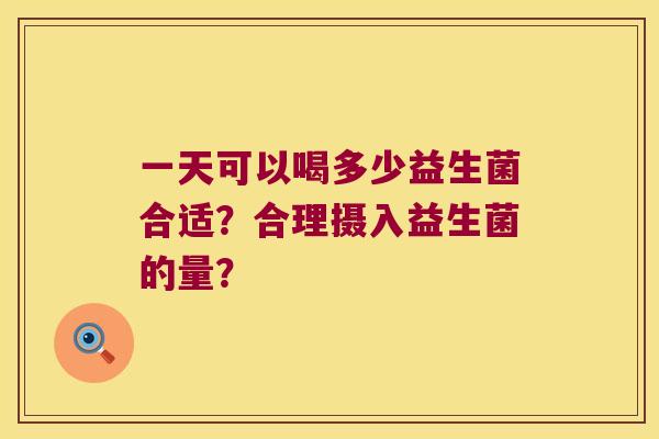 一天可以喝多少益生菌合适？合理摄入益生菌的量？