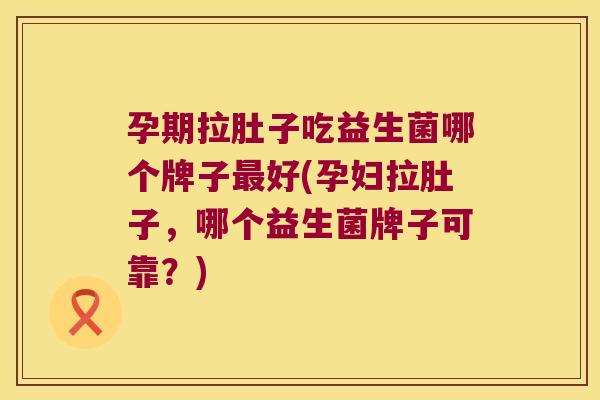孕期拉肚子吃益生菌哪个牌子好(孕妇拉肚子,哪个益生菌牌子可靠?) 孕期拉肚子吃益生菌哪个牌子好(孕妇拉肚子,哪个益生菌牌子可靠?)