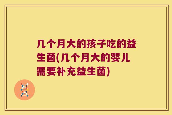 几个月大的孩子吃的益生菌(几个月大的婴儿需要补充益生菌)