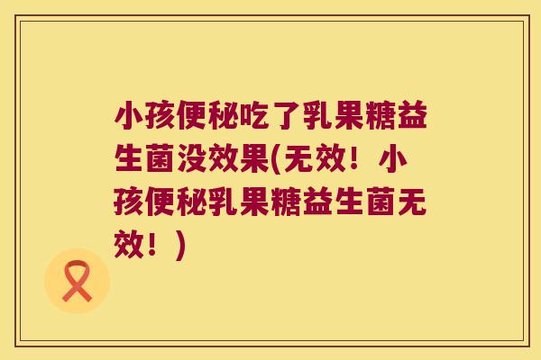 小孩吃了乳果糖益生菌没效果(无效!小孩乳果糖益生菌无效!) 小孩吃了乳果糖益生菌没效果(无效!小孩乳果糖益生菌无效!)