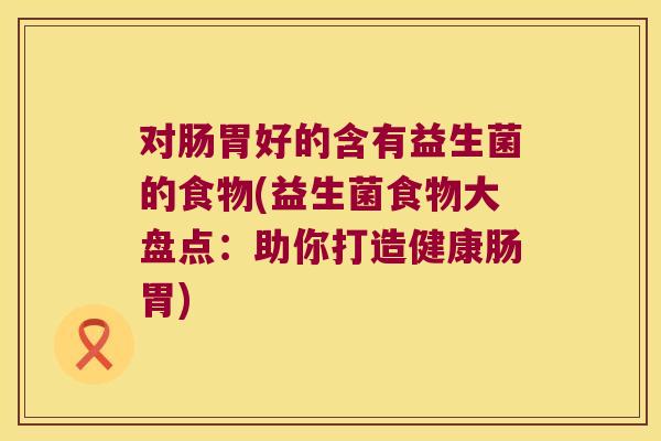 对肠胃好的含有益生菌的食物(益生菌食物大盘点：助你打造健康肠胃)