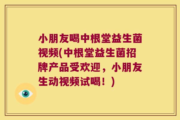 小朋友喝中根堂益生菌视频(中根堂益生菌招牌产品受欢迎，小朋友生动视频试喝！)