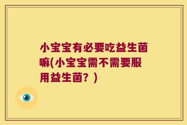 小宝宝有必要吃益生菌嘛(小宝宝需不需要服用益生菌？)
