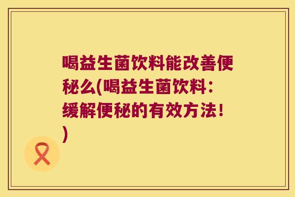 喝益生菌饮料能改善便秘么(喝益生菌饮料：缓解便秘的有效方法！)