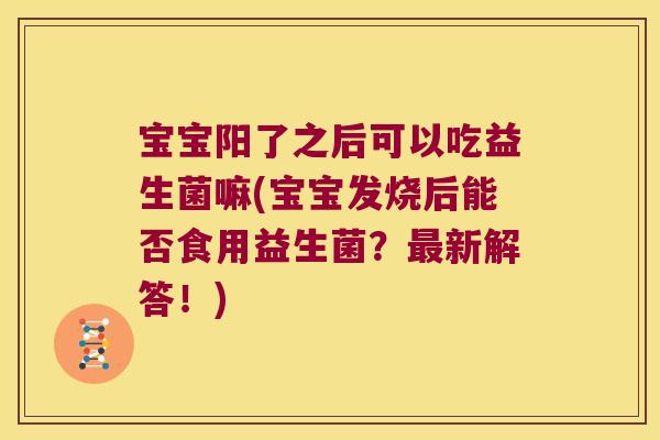 宝宝阳了之后可以吃益生菌嘛(宝宝发烧后能否食用益生菌？最新解答！)