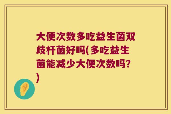 大便次数多吃益生菌双歧杆菌好吗(多吃益生菌能减少大便次数吗？)