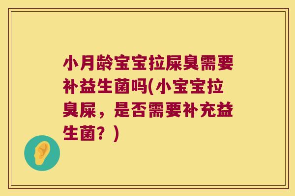小月龄宝宝拉屎臭需要补益生菌吗(小宝宝拉臭屎,是否需要补充益生菌?) 小月龄宝宝拉屎臭需要补益生菌吗(小宝宝拉臭屎,是否需要补充益生菌?)