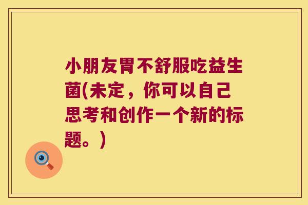 小朋友胃不舒服吃益生菌(未定，你可以自己思考和创作一个新的标题。)
