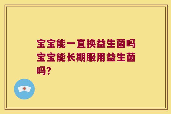 宝宝能一直换益生菌吗宝宝能长期服用益生菌吗？