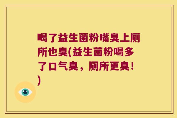 喝了益生菌粉嘴臭上厕所也臭(益生菌粉喝多了口气臭，厕所更臭！)