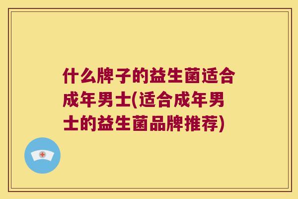 什么牌子的益生菌适合成年男士(适合成年男士的益生菌品牌推荐) 什么牌子的益生菌适合成年男士(适合成年男士的益生菌品牌推荐)