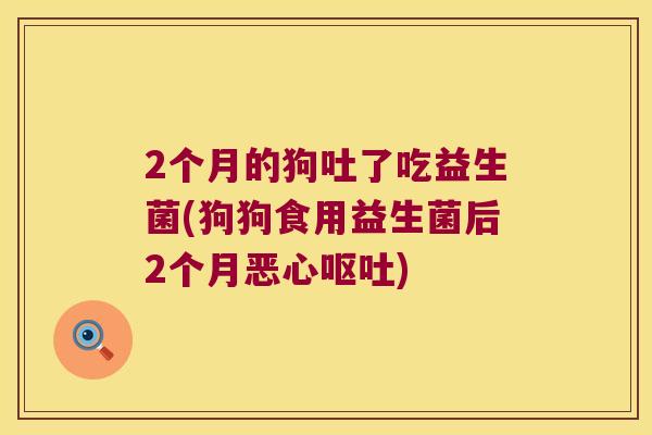2个月的狗吐了吃益生菌(狗狗食用益生菌后2个月恶心呕吐)
