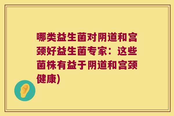 哪类益生菌对阴道和宫颈好益生菌专家：这些菌株有益于阴道和宫颈健康)