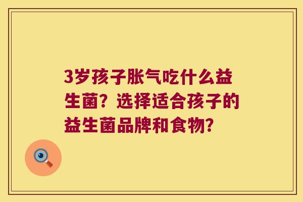 3岁孩子吃什么益生菌?选择适合孩子的益生菌品牌和食物? 3岁孩子吃什么益生菌?选择适合孩子的益生菌品牌和食物?