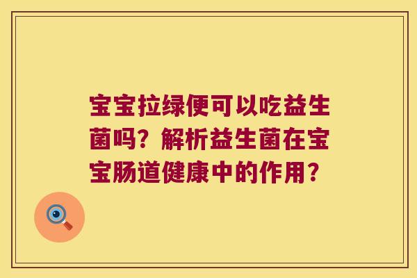 宝宝拉绿便可以吃益生菌吗？解析益生菌在宝宝肠道健康中的作用？