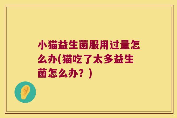 小猫益生菌服用过量怎么办(猫吃了太多益生菌怎么办？)