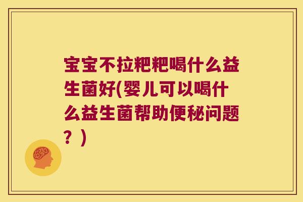 宝宝不拉粑粑喝什么益生菌好(婴儿可以喝什么益生菌帮助问题?) 宝宝不拉粑粑喝什么益生菌好(婴儿可以喝什么益生菌帮助问题?)