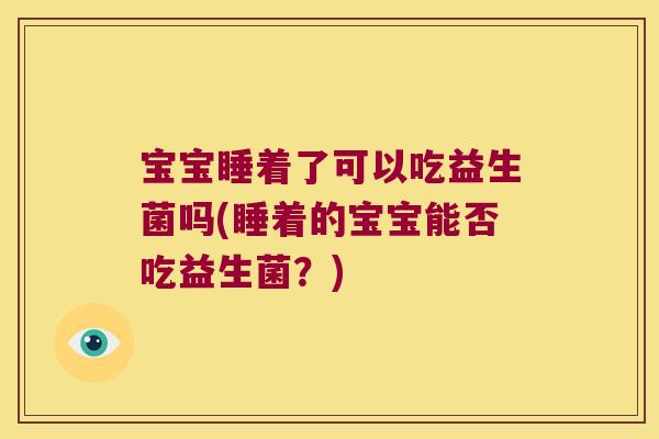 宝宝睡着了可以吃益生菌吗(睡着的宝宝能否吃益生菌?) 宝宝睡着了可以吃益生菌吗(睡着的宝宝能否吃益生菌?)