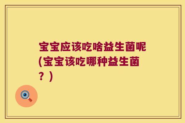 宝宝应该吃啥益生菌呢(宝宝该吃哪种益生菌？)