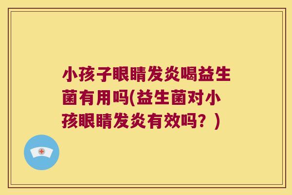 小孩子眼睛发炎喝益生菌有用吗(益生菌对小孩眼睛发炎有效吗？)