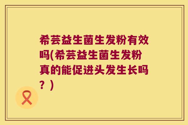 希芸益生菌生发粉有效吗(希芸益生菌生发粉真的能促进头发生长吗？)