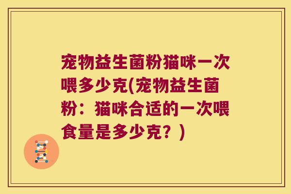 宠物益生菌粉猫咪一次喂多少克(宠物益生菌粉：猫咪合适的一次喂食量是多少克？)