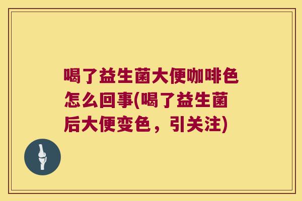 喝了益生菌大便咖啡色怎么回事(喝了益生菌后大便变色，引关注)