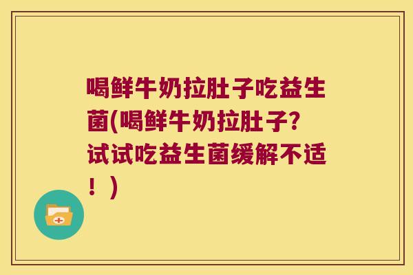 喝鲜牛奶拉肚子吃益生菌(喝鲜牛奶拉肚子？试试吃益生菌缓解不适！)