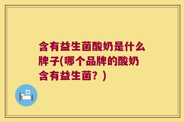 含有益生菌酸奶是什么牌子(哪个品牌的酸奶含有益生菌？)
